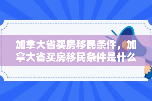 加拿大省买房移民条件，加拿大省买房移民条件是什么
