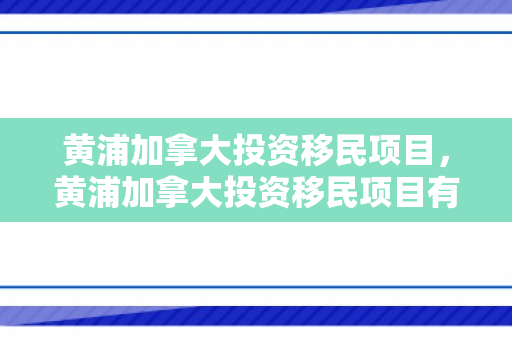黄浦加拿大投资移民项目，黄浦加拿大投资移民项目有哪些