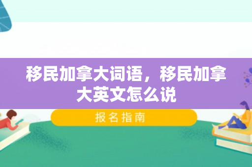 移民加拿大词语，移民加拿大英文怎么说