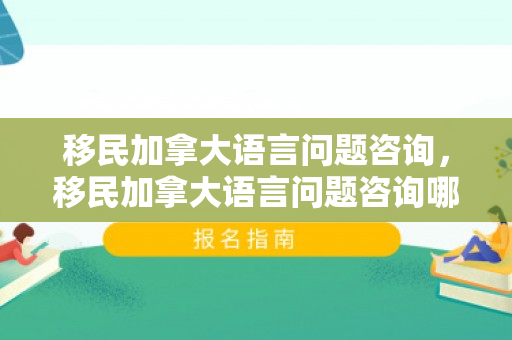 移民加拿大语言问题咨询，移民加拿大语言问题咨询哪个部门