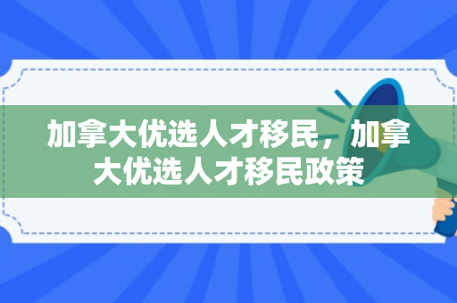 加拿大优选人才移民，加拿大优选人才移民政策