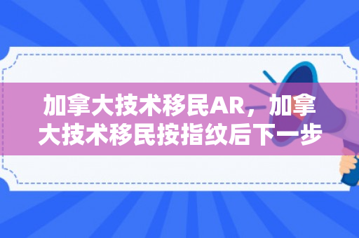加拿大技术移民AR，加拿大技术移民按指纹后下一步