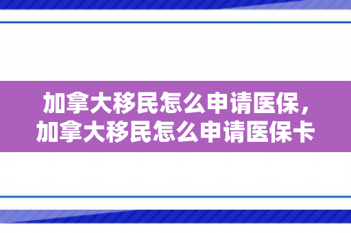 加拿大移民怎么申请医保，加拿大移民怎么申请医保卡