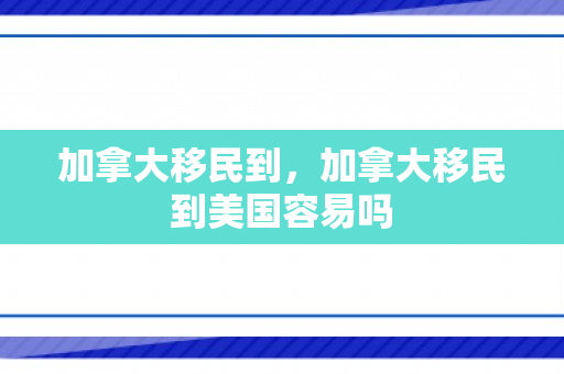 加拿大移民到，加拿大移民到美国容易吗
