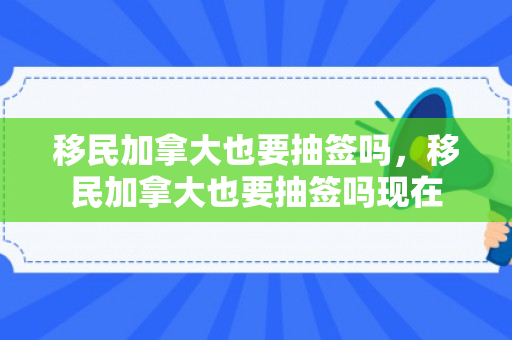 移民加拿大也要抽签吗，移民加拿大也要抽签吗现在