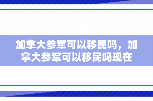 加拿大参军可以移民吗，加拿大参军可以移民吗现在