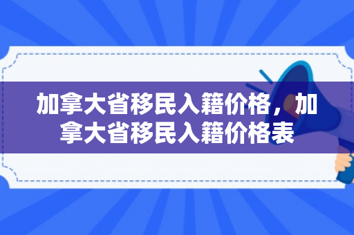 加拿大省移民入籍价格，加拿大省移民入籍价格表