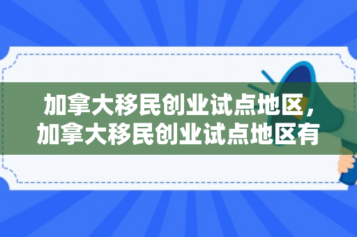 加拿大移民创业试点地区，加拿大移民创业试点地区有哪些