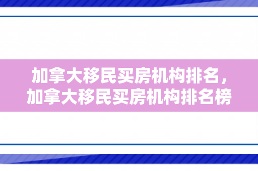 加拿大移民买房机构排名，加拿大移民买房机构排名榜