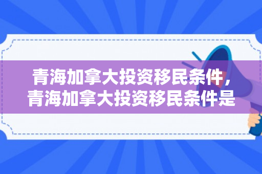 青海加拿大投资移民条件，青海加拿大投资移民条件是什么