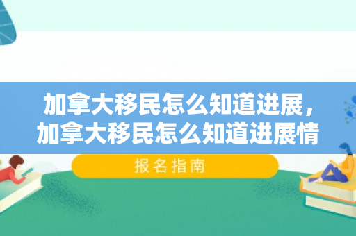 加拿大移民怎么知道进展，加拿大移民怎么知道进展情况