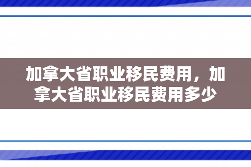 加拿大省职业移民费用，加拿大省职业移民费用多少
