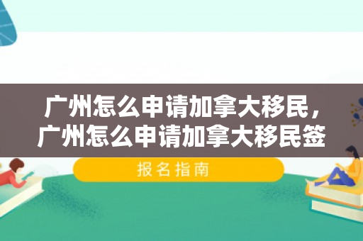 广州怎么申请加拿大移民，广州怎么申请加拿大移民签证