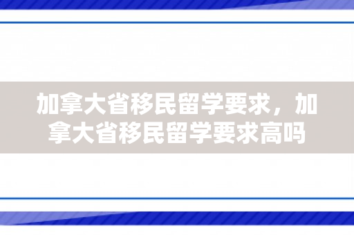 加拿大省移民留学要求，加拿大省移民留学要求高吗