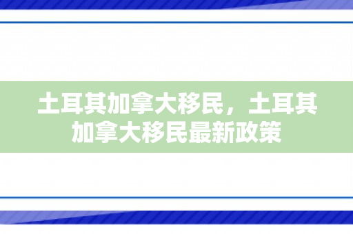 土耳其加拿大移民，土耳其加拿大移民最新政策