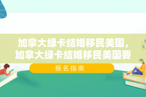 加拿大绿卡结婚移民美国，加拿大绿卡结婚移民美国要多久
