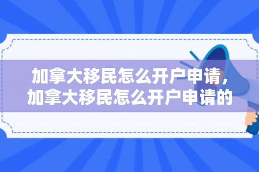 加拿大移民怎么开户申请，加拿大移民怎么开户申请的