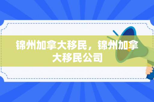 锦州加拿大移民，锦州加拿大移民公司