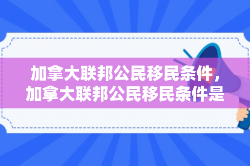 加拿大联邦公民移民条件，加拿大联邦公民移民条件是什么