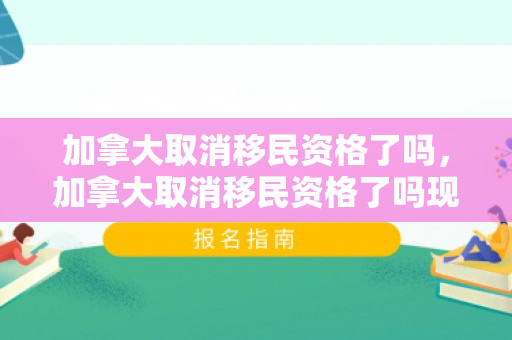 加拿大取消移民资格了吗，加拿大取消移民资格了吗现在