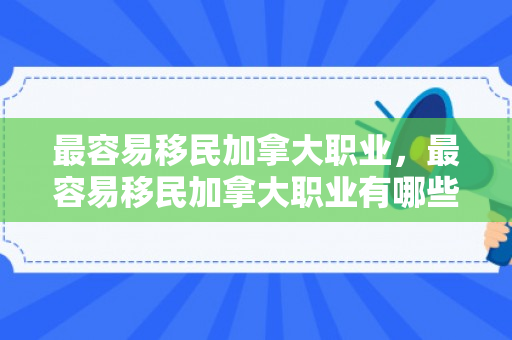 最容易移民加拿大职业，最容易移民加拿大职业有哪些