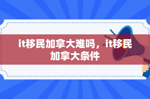 it移民加拿大难吗，it移民加拿大条件