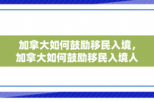加拿大如何鼓励移民入境，加拿大如何鼓励移民入境人员