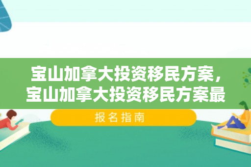 宝山加拿大投资移民方案，宝山加拿大投资移民方案最新