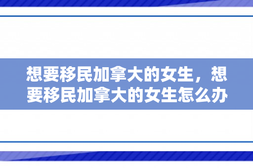 想要移民加拿大的女生，想要移民加拿大的女生怎么办