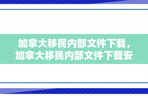 加拿大移民内部文件下载，加拿大移民内部文件下载安装