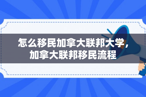 怎么移民加拿大联邦大学，加拿大联邦移民流程