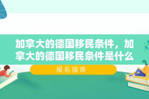 加拿大的德国移民条件，加拿大的德国移民条件是什么
