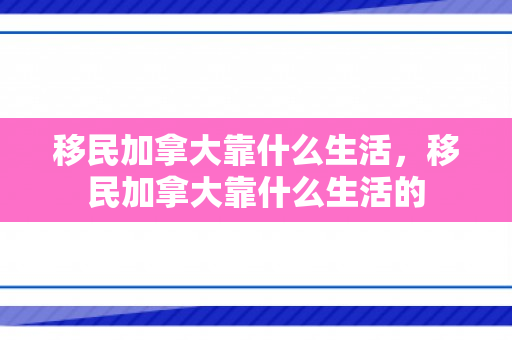移民加拿大靠什么生活，移民加拿大靠什么生活的