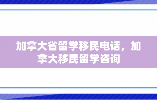 加拿大省留学移民电话，加拿大移民留学咨询