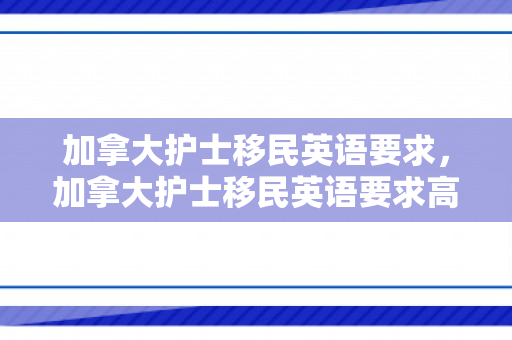 加拿大护士移民英语要求，加拿大护士移民英语要求高吗