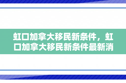 虹口加拿大移民新条件，虹口加拿大移民新条件最新消息