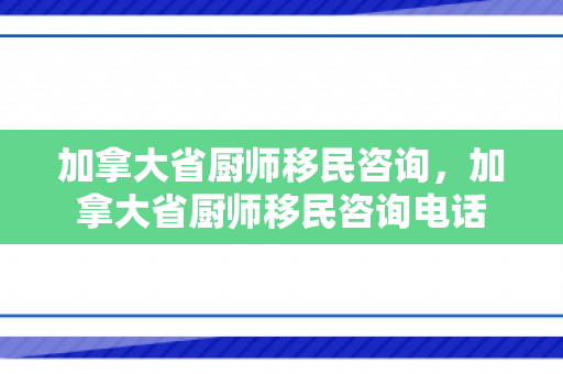 加拿大省厨师移民咨询，加拿大省厨师移民咨询电话