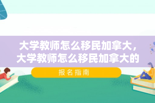 大学教师怎么移民加拿大，大学教师怎么移民加拿大的