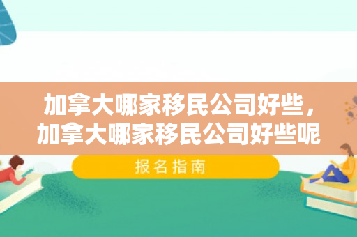 加拿大哪家移民公司好些，加拿大哪家移民公司好些呢