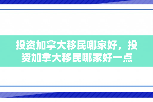 投资加拿大移民哪家好，投资加拿大移民哪家好一点