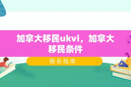 加拿大移民ukvi，加拿大移民条件