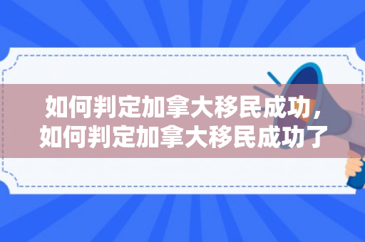 如何判定加拿大移民成功，如何判定加拿大移民成功了
