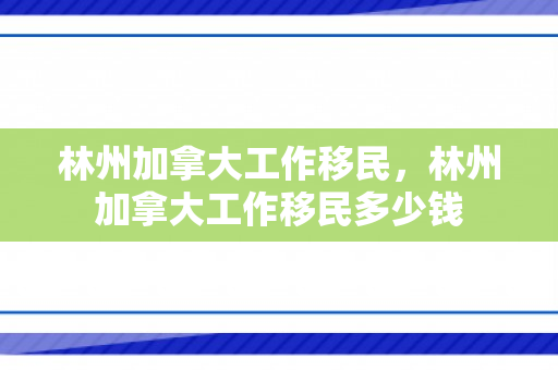 林州加拿大工作移民，林州加拿大工作移民多少钱
