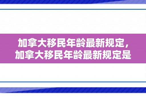 加拿大移民年龄最新规定，加拿大移民年龄最新规定是多少