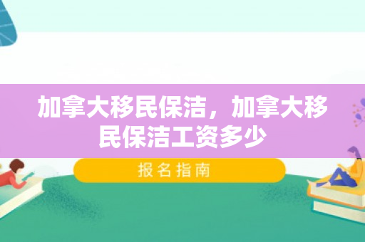 加拿大移民保洁，加拿大移民保洁工资多少