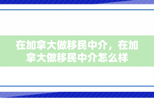 在加拿大做移民中介，在加拿大做移民中介怎么样