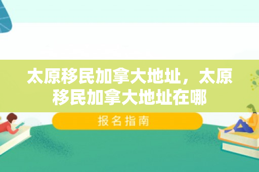 太原移民加拿大地址，太原移民加拿大地址在哪
