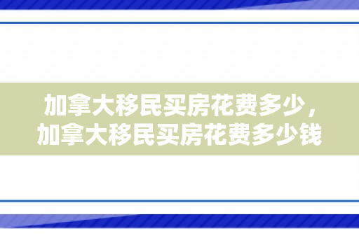 加拿大移民买房花费多少，加拿大移民买房花费多少钱