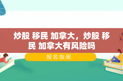 炒股 移民 加拿大，炒股 移民 加拿大有风险吗