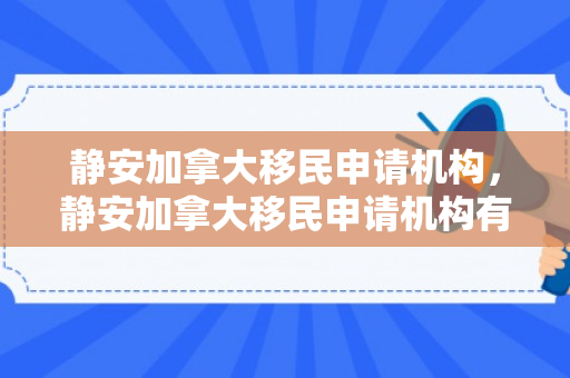 静安加拿大移民申请机构，静安加拿大移民申请机构有哪些